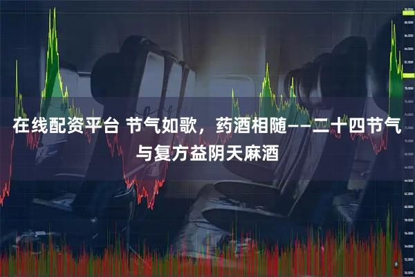 在线配资平台 节气如歌，药酒相随——二十四节气与复方益阴天麻酒