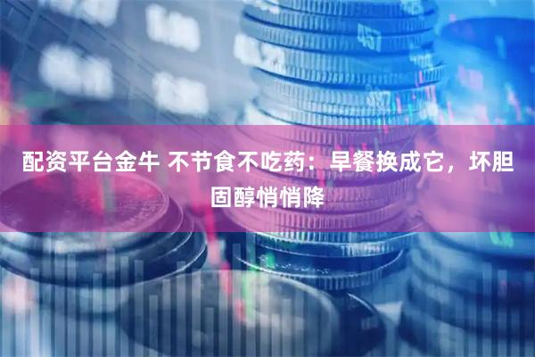 配资平台金牛 不节食不吃药：早餐换成它，坏胆固醇悄悄降