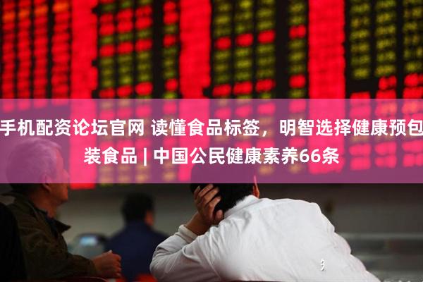 手机配资论坛官网 读懂食品标签，明智选择健康预包装食品 | 中国公民健康素养66条
