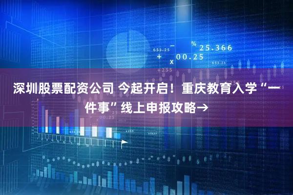 深圳股票配资公司 今起开启！重庆教育入学“一件事”线上申报攻略→