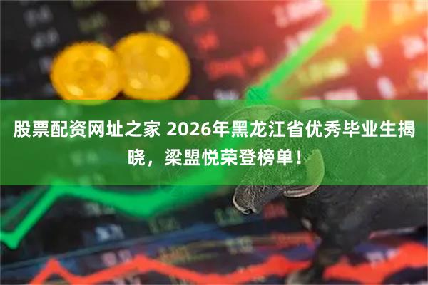 股票配资网址之家 2026年黑龙江省优秀毕业生揭晓，梁盟悦荣登榜单！