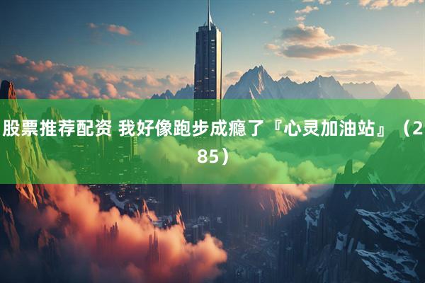 股票推荐配资 我好像跑步成瘾了『心灵加油站』（285）