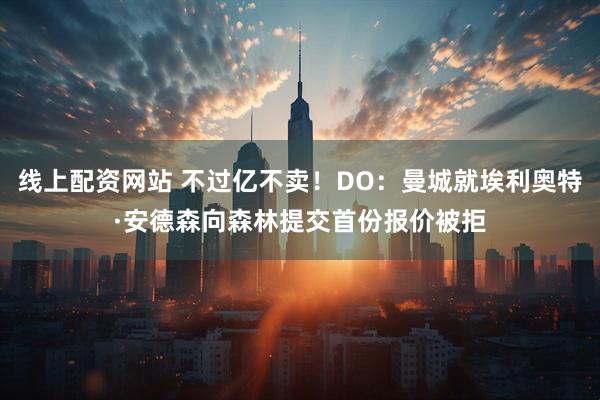 线上配资网站 不过亿不卖！DO：曼城就埃利奥特·安德森向森林提交首份报价被拒