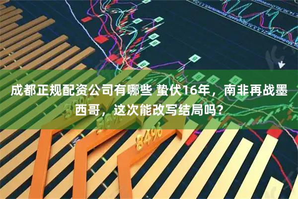 成都正规配资公司有哪些 蛰伏16年，南非再战墨西哥，这次能改写结局吗？