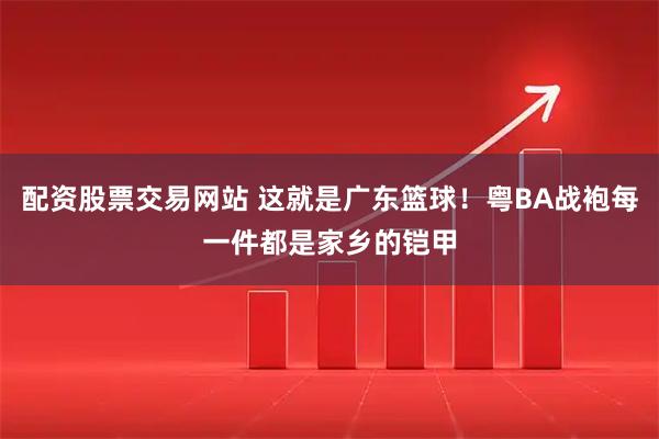 配资股票交易网站 这就是广东篮球！粤BA战袍每一件都是家乡的铠甲