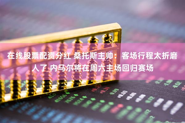 在线股票配资分红 桑托斯主帅：客场行程太折磨人了 内马尔将在周六主场回归赛场