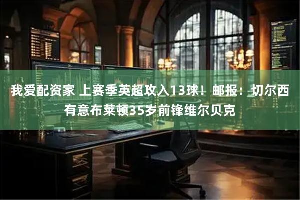 我爱配资家 上赛季英超攻入13球！邮报：切尔西有意布莱顿35岁前锋维尔贝克
