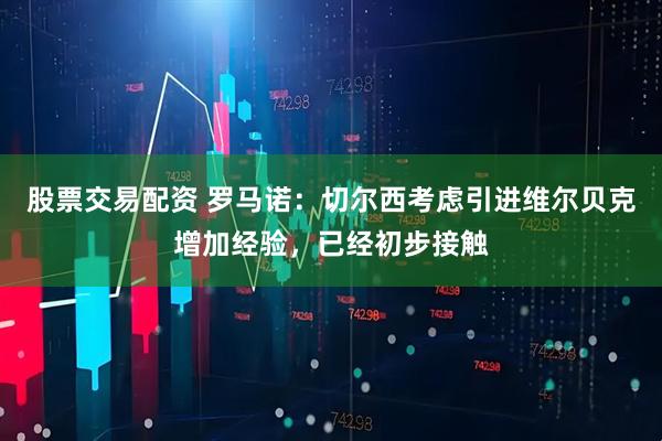 股票交易配资 罗马诺:切尔西考虑引进维尔贝克增加经验,已经初步接触