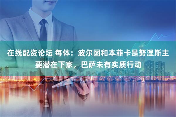 在线配资论坛 每体：波尔图和本菲卡是努涅斯主要潜在下家，巴萨未有实质行动