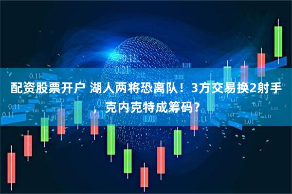 配资股票开户 湖人两将恐离队！3方交易换2射手，克内克特成筹码？