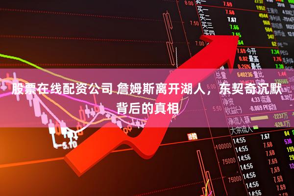 股票在线配资公司 詹姆斯离开湖人，东契奇沉默背后的真相