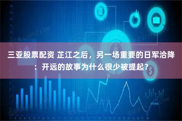 三亚股票配资 芷江之后，另一场重要的日军洽降：开远的故事为什么很少被提起？