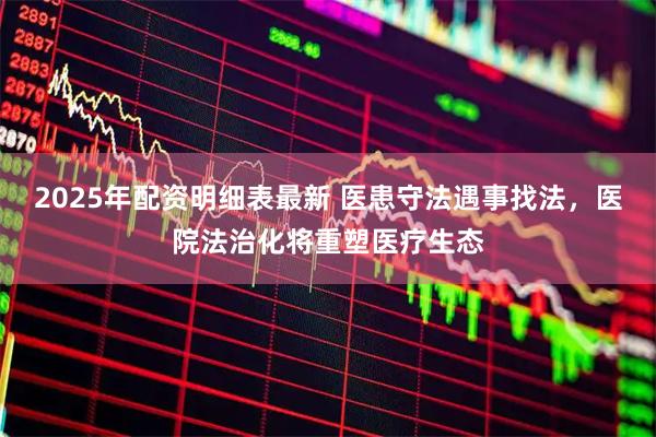 2025年配资明细表最新 医患守法遇事找法，医院法治化将重塑医疗生态