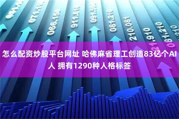 怎么配资炒股平台网址 哈佛麻省理工创造83亿个AI人 拥有1290种人格标签