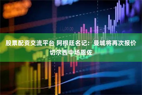 股票配资交流平台 阿根廷名记：曼城将再次报价切尔西中场恩佐