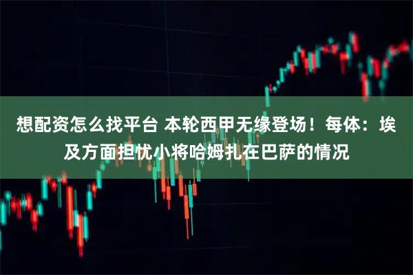想配资怎么找平台 本轮西甲无缘登场！每体：埃及方面担忧小将哈姆扎在巴萨的情况