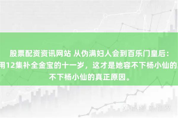 股票配资资讯网站 从伪满妇人会到百乐门皇后：《醒来》用12集补全金宝的十一岁，这才是她容不下杨小仙的真正原因。