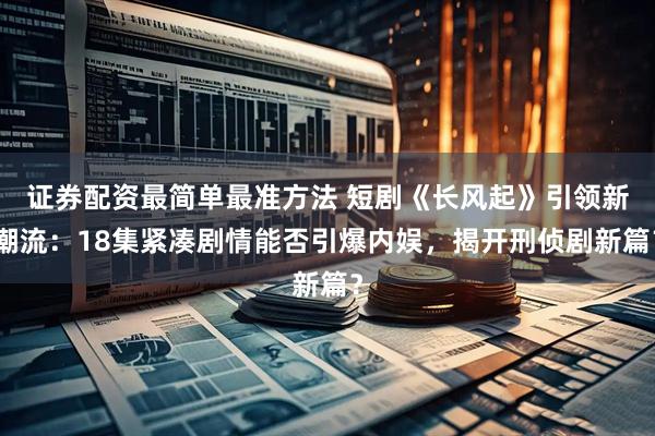 证券配资最简单最准方法 短剧《长风起》引领新潮流：18集紧凑剧情能否引爆内娱，揭开刑侦剧新篇？