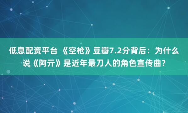 低息配资平台 《空枪》豆瓣7.2分背后：为什么说《阿亓》是近年最刀人的角色宣传曲？
