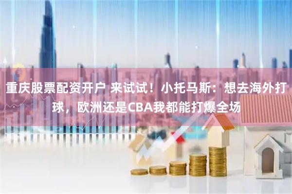 重庆股票配资开户 来试试！小托马斯：想去海外打球，欧洲还是CBA我都能打爆全场