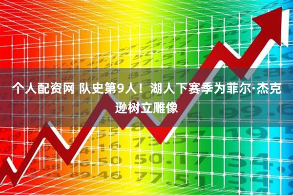 个人配资网 队史第9人！湖人下赛季为菲尔·杰克逊树立雕像